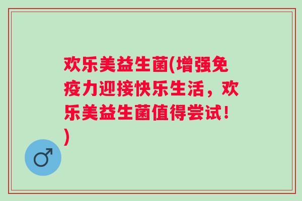 欢乐美益生菌(增强力迎接快乐生活，欢乐美益生菌值得尝试！)