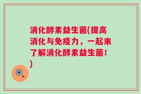 消化酵素益生菌(提高消化与力，一起来了解消化酵素益生菌！)