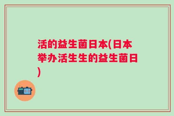 活的益生菌日本(日本举办活生生的益生菌日) 活的益生菌日本(日本举办活生生的益生菌日)