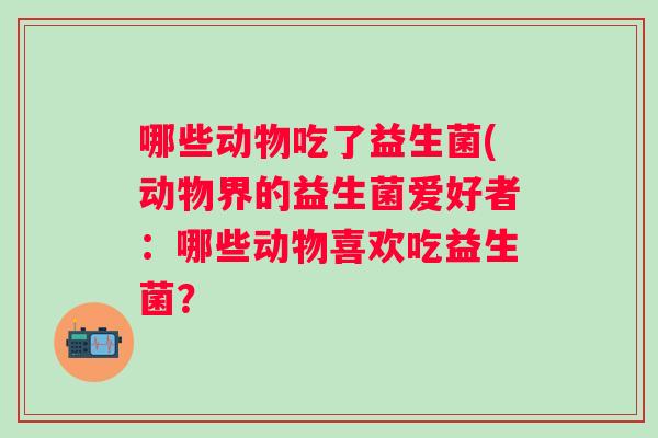哪些动物吃了益生菌(动物界的益生菌爱好者：哪些动物喜欢吃益生菌？