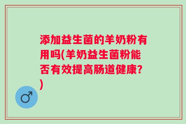 添加益生菌的羊奶粉有用吗(羊奶益生菌粉能否有效提高肠道健康?) 添加益生菌的羊奶粉有用吗(羊奶益生菌粉能否有效提高肠道健康?)