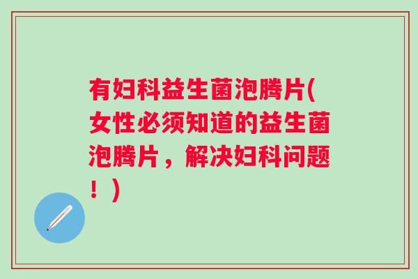 有益生菌泡腾片(女性必须知道的益生菌泡腾片,解决问题!) 有益生菌泡腾片(女性必须知道的益生菌泡腾片,解决问题!)