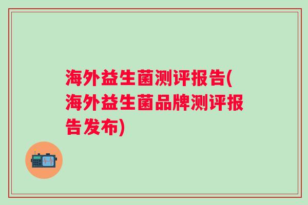海外益生菌测评报告(海外益生菌品牌测评报告发布) 海外益生菌测评报告(海外益生菌品牌测评报告发布)