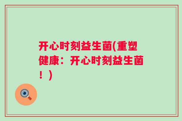 开心时刻益生菌(重塑健康:开心时刻益生菌!) 开心时刻益生菌(重塑健康:开心时刻益生菌!)