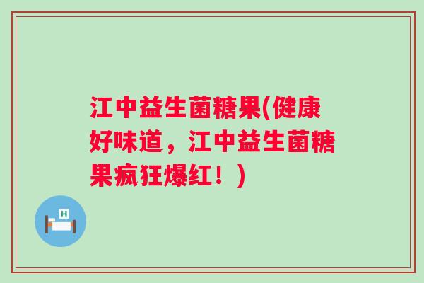 江中益生菌糖果(健康好味道,江中益生菌糖果疯狂爆红!) 江中益生菌糖果(健康好味道,江中益生菌糖果疯狂爆红!)