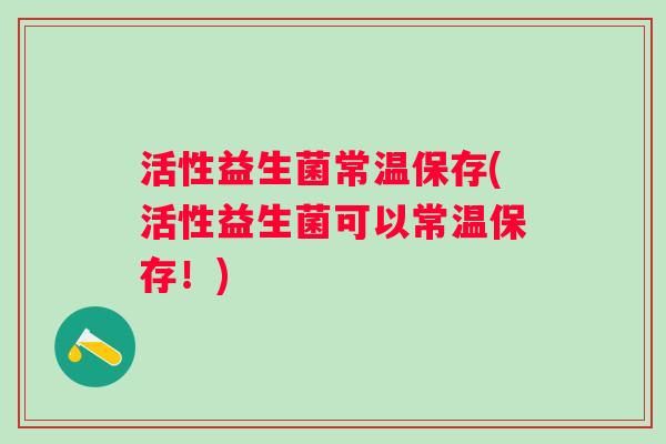 活性益生菌常温保存(活性益生菌可以常温保存！)