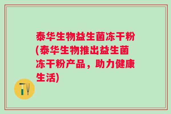 泰华生物益生菌冻干粉(泰华生物推出益生菌冻干粉产品，助力健康生活)
