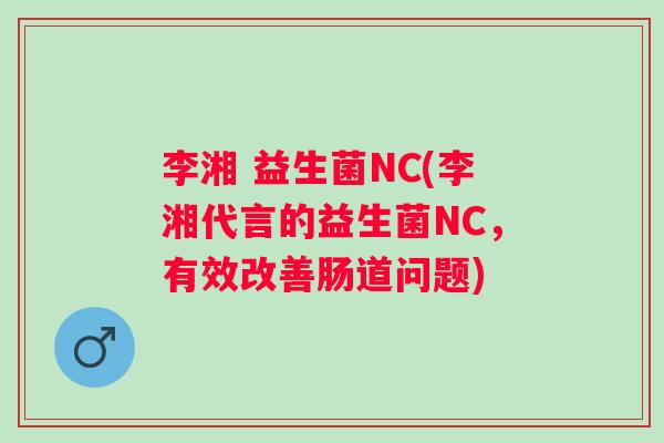 李湘 益生菌NC(李湘代言的益生菌NC,有效改善肠道问题) 李湘 益生菌NC(李湘代言的益生菌NC,有效改善肠道问题)