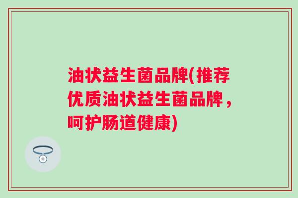 油状益生菌品牌(推荐优质油状益生菌品牌，呵护肠道健康)