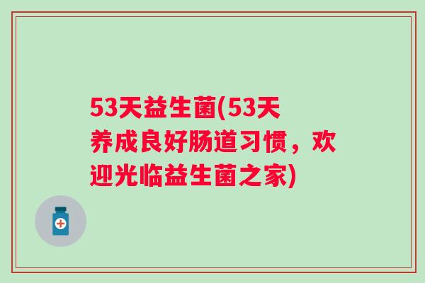 53天益生菌(53天养成良好肠道习惯,欢迎光临益生菌之家) 53天益生菌(53天养成良好肠道习惯,欢迎光临益生菌之家)
