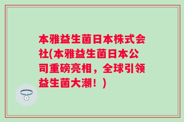 本雅益生菌日本株式会社(本雅益生菌日本公司重磅亮相，全球引领益生菌大潮！)