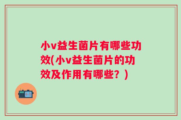 小v益生菌片有哪些功效(小v益生菌片的功效及作用有哪些?) 小v益生菌片有哪些功效(小v益生菌片的功效及作用有哪些?)