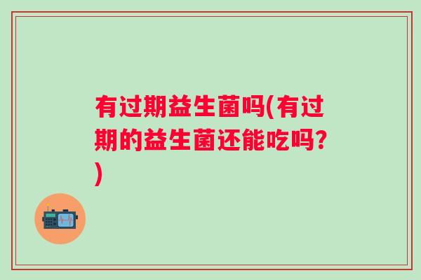有过期益生菌吗(有过期的益生菌还能吃吗？)