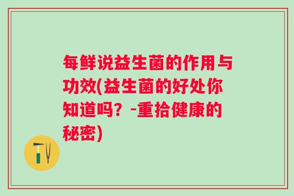 每鲜说益生菌的作用与功效(益生菌的好处你知道吗?-重拾健康的秘密) 每鲜说益生菌的作用与功效(益生菌的好处你知道吗?-重拾健康的秘密)