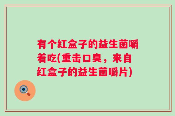 有个红盒子的益生菌嚼着吃(重击，来自红盒子的益生菌嚼片)