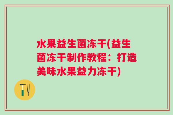 水果益生菌冻干(益生菌冻干制作教程：打造美味水果益力冻干)