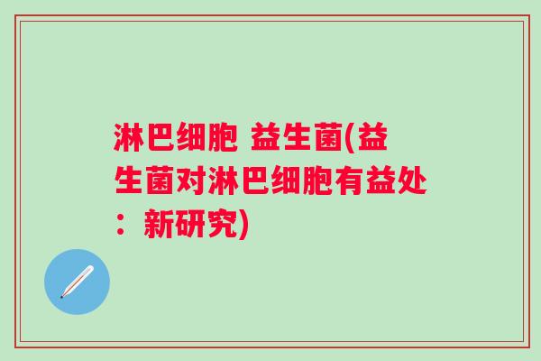淋巴细胞 益生菌(益生菌对淋巴细胞有益处:新研究) 淋巴细胞 益生菌(益生菌对淋巴细胞有益处:新研究)