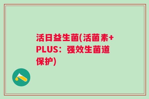 活日益生菌(活菌素+PLUS:强效生菌道保护) 活日益生菌(活菌素+PLUS:强效生菌道保护)