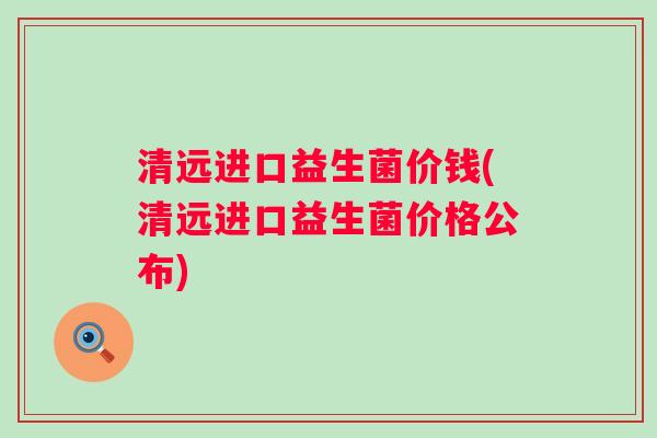 清远进口益生菌价钱(清远进口益生菌价格公布) 清远进口益生菌价钱(清远进口益生菌价格公布)