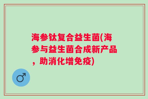 海参钛复合益生菌(海参与益生菌合成新产品，助消化增)