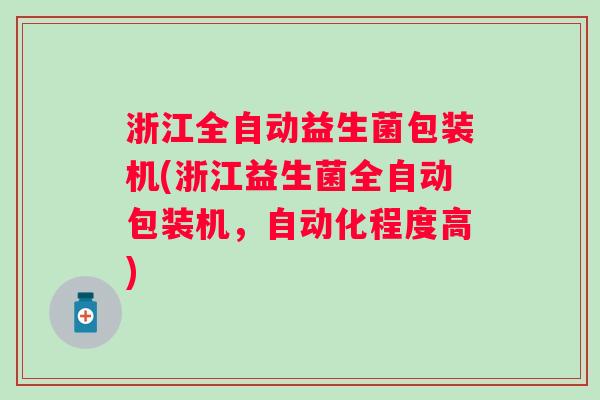 浙江全自动益生菌包装机(浙江益生菌全自动包装机,自动化程度高) 浙江全自动益生菌包装机(浙江益生菌全自动包装机,自动化程度高)