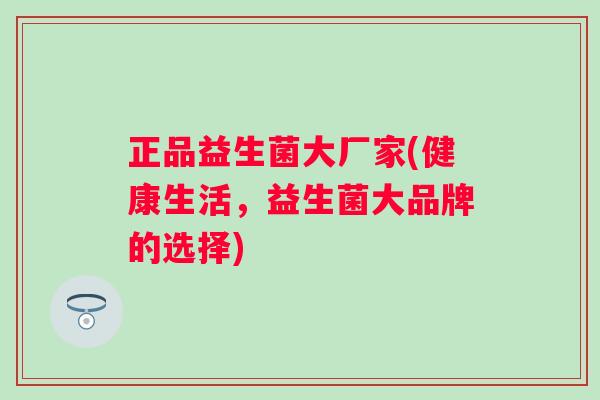 正品益生菌大厂家(健康生活,益生菌大品牌的选择) 正品益生菌大厂家(健康生活,益生菌大品牌的选择)