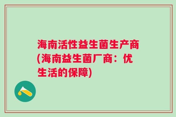 海南活性益生菌生产商(海南益生菌厂商:优生活的保障) 海南活性益生菌生产商(海南益生菌厂商:优生活的保障)