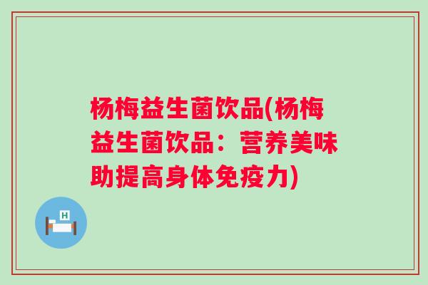 杨梅益生菌饮品(杨梅益生菌饮品:营养美味助提高身体力) 杨梅益生菌饮品(杨梅益生菌饮品:营养美味助提高身体力)