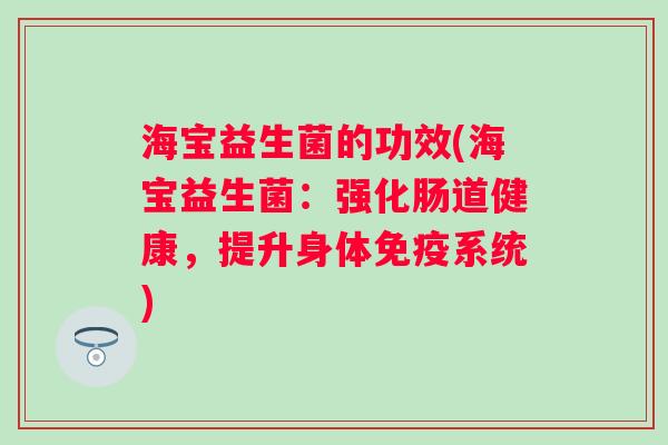 海宝益生菌的功效(海宝益生菌:强化肠道健康,提升身体系统) 海宝益生菌的功效(海宝益生菌:强化肠道健康,提升身体系统)