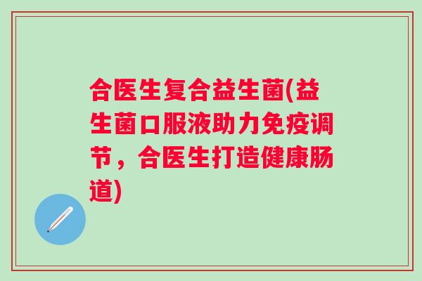 合医生复合益生菌(益生菌口服液助力调节,合医生打造健康肠道) 合医生复合益生菌(益生菌口服液助力调节,合医生打造健康肠道)