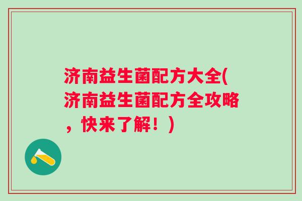 济南益生菌配方大全(济南益生菌配方全攻略,快来了解!) 济南益生菌配方大全(济南益生菌配方全攻略,快来了解!)