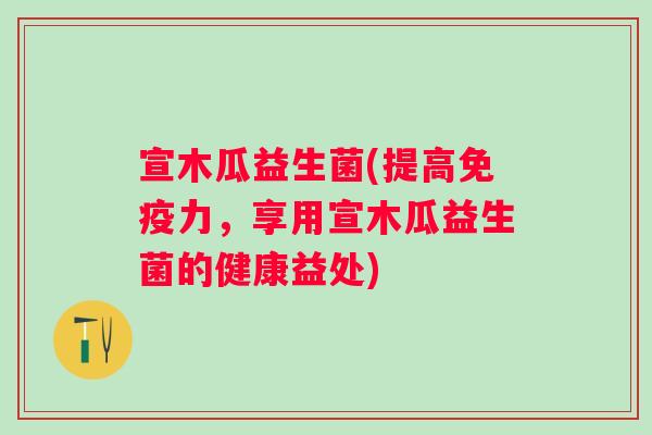宣木瓜益生菌(提高力,享用宣木瓜益生菌的健康益处) 宣木瓜益生菌(提高力,享用宣木瓜益生菌的健康益处)