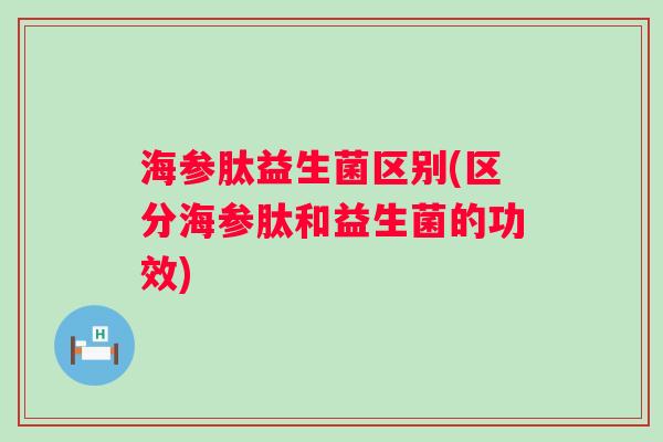 海参肽益生菌区别(区分海参肽和益生菌的功效) 海参肽益生菌区别(区分海参肽和益生菌的功效)