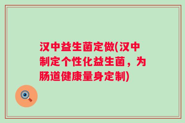 汉中益生菌定做(汉中制定个性化益生菌，为肠道健康量身定制)