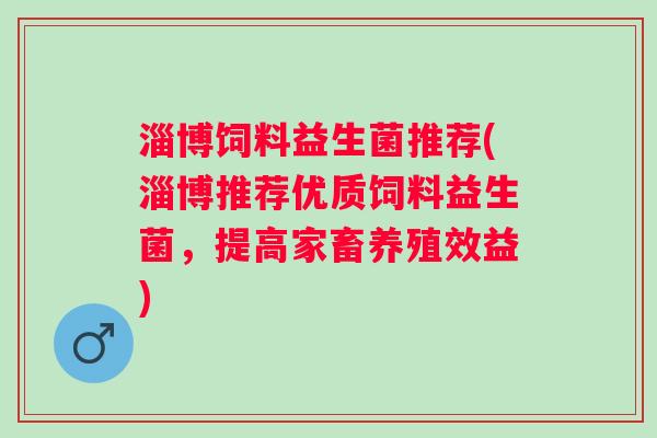 淄博饲料益生菌推荐(淄博推荐优质饲料益生菌,提高家畜养殖效益) 淄博饲料益生菌推荐(淄博推荐优质饲料益生菌,提高家畜养殖效益)