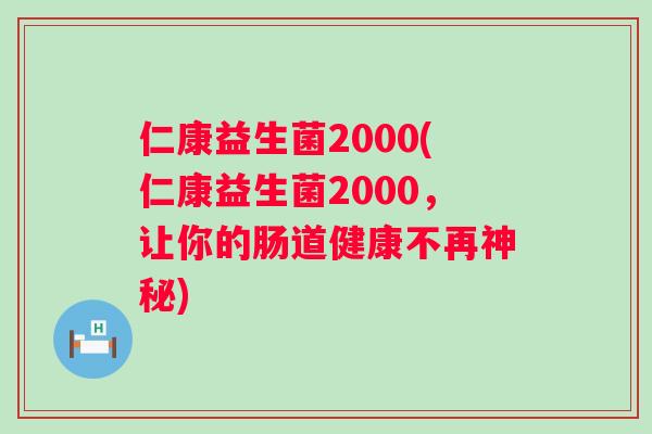 仁康益生菌2000(仁康益生菌2000,让你的肠道健康不再神秘) 仁康益生菌2000(仁康益生菌2000,让你的肠道健康不再神秘)
