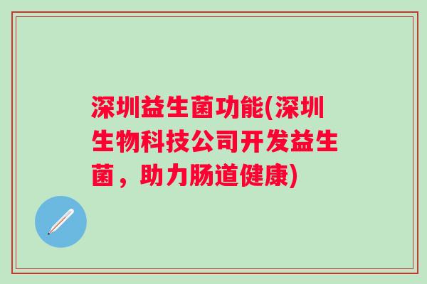 深圳益生菌功能(深圳生物科技公司开发益生菌,助力肠道健康) 深圳益生菌功能(深圳生物科技公司开发益生菌,助力肠道健康)