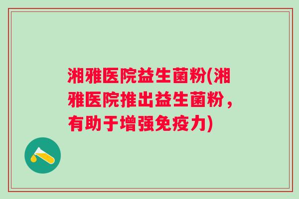 湘雅医院益生菌粉(湘雅医院推出益生菌粉,有助于增强力) 湘雅医院益生菌粉(湘雅医院推出益生菌粉,有助于增强力)