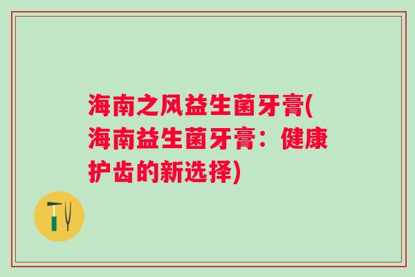 海南之风益生菌牙膏(海南益生菌牙膏：健康护齿的新选择)