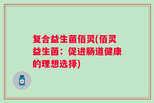 复合益生菌佰灵(佰灵益生菌:促进肠道健康的理想选择) 复合益生菌佰灵(佰灵益生菌:促进肠道健康的理想选择)