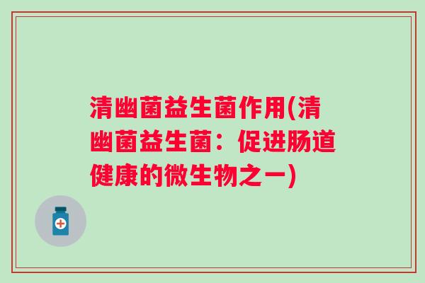 清幽菌益生菌作用(清幽菌益生菌:促进肠道健康的微生物之一) 清幽菌益生菌作用(清幽菌益生菌:促进肠道健康的微生物之一)