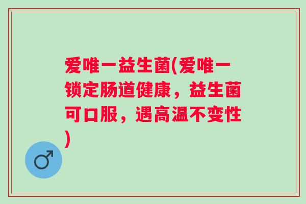 爱益生菌(爱锁定肠道健康,益生菌可口服,遇高温不变性) 爱益生菌(爱锁定肠道健康,益生菌可口服,遇高温不变性)