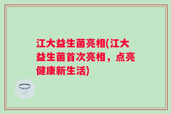 江大益生菌亮相(江大益生菌首次亮相,点亮健康新生活) 江大益生菌亮相(江大益生菌首次亮相,点亮健康新生活)