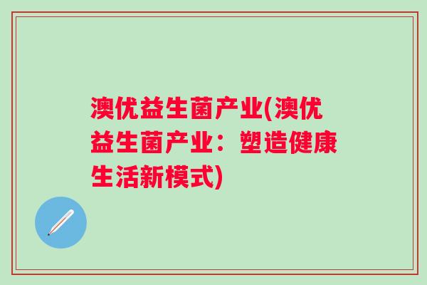 澳优益生菌产业(澳优益生菌产业:塑造健康生活新模式) 澳优益生菌产业(澳优益生菌产业:塑造健康生活新模式)