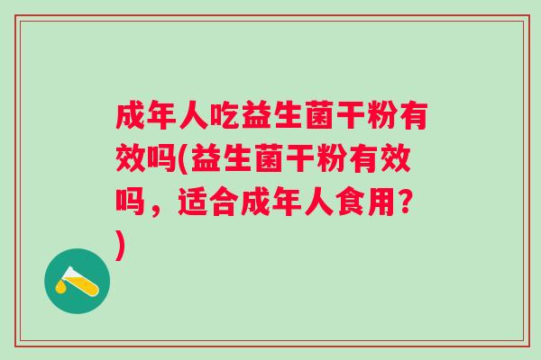 成年人吃益生菌干粉有效吗(益生菌干粉有效吗,适合成年人食用?) 成年人吃益生菌干粉有效吗(益生菌干粉有效吗,适合成年人食用?)