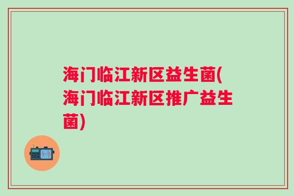 海门临江新区益生菌(海门临江新区推广益生菌) 海门临江新区益生菌(海门临江新区推广益生菌)