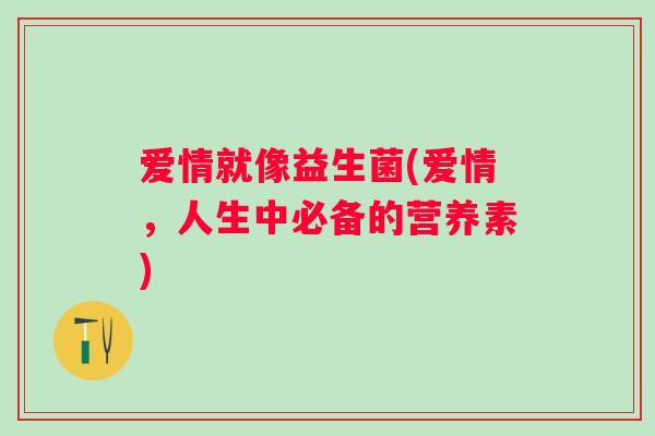 爱情就像益生菌(爱情，人生中必备的营养素)