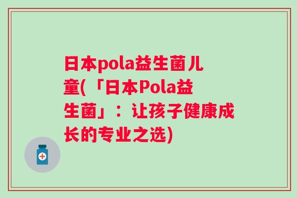 日本pola益生菌儿童(「日本Pola益生菌」：让孩子健康成长的专业之选)