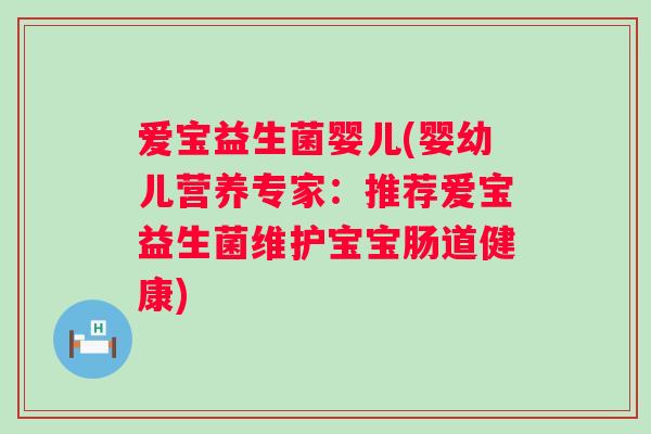 爱宝益生菌婴儿(婴幼儿营养专家：推荐爱宝益生菌维护宝宝肠道健康)