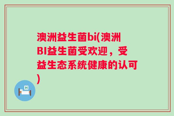 澳洲益生菌bi(澳洲BI益生菌受欢迎,受益生态系统健康的认可) 澳洲益生菌bi(澳洲BI益生菌受欢迎,受益生态系统健康的认可)